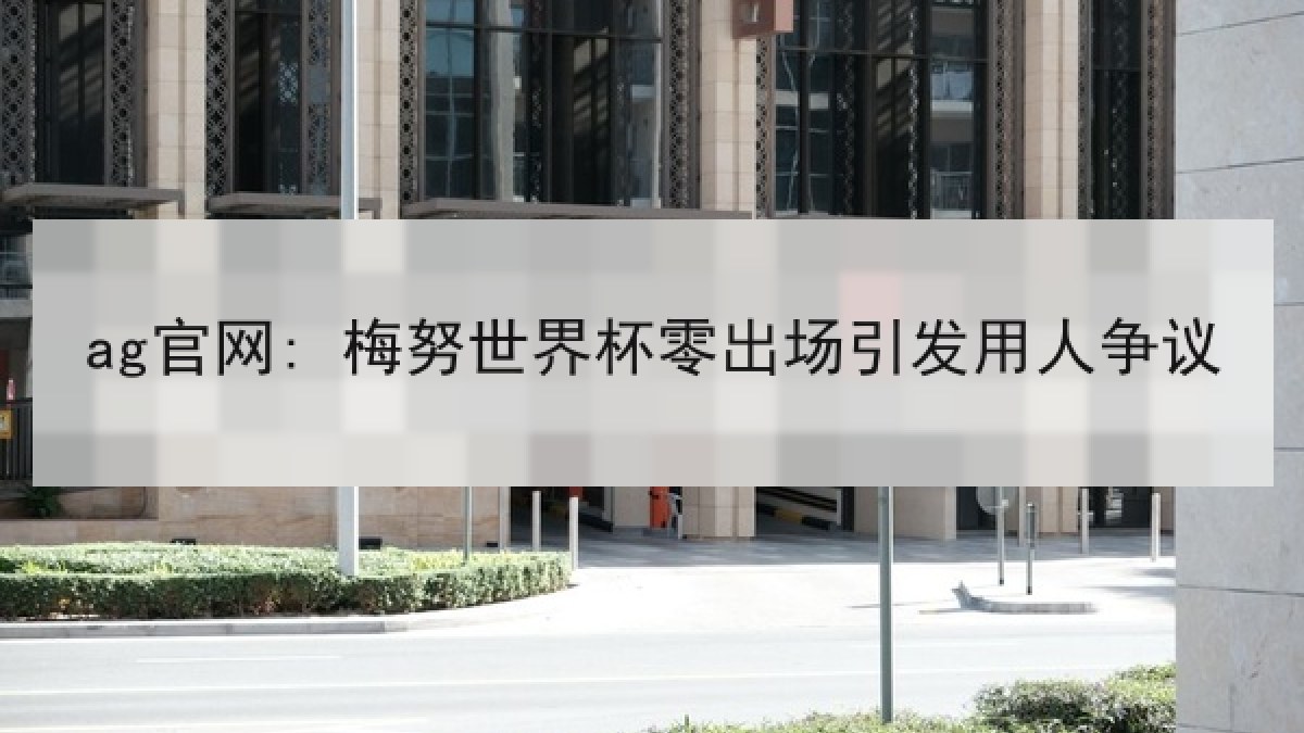 ag官网: 梅努世界杯零出场引发用人争议