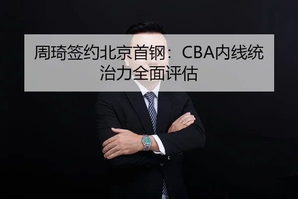 周琦签约北京首钢：CBA内线统治力全面评估