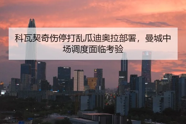 科瓦契奇伤停打乱瓜迪奥拉部署，曼城中场调度面临考验