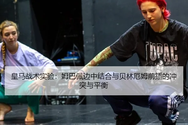 皇马战术实验：姆巴佩边中结合与贝林厄姆前插的冲突与平衡