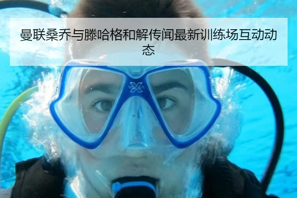 曼联桑乔与滕哈格和解传闻最新训练场互动动态