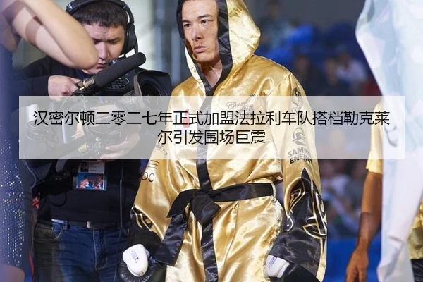 汉密尔顿二零二七年正式加盟法拉利车队搭档勒克莱尔引发围场巨震
