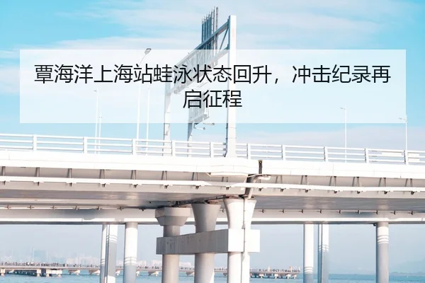 覃海洋上海站蛙泳状态回升，冲击纪录再启征程