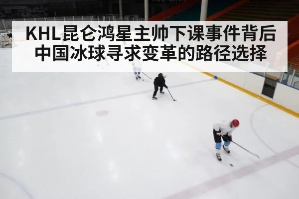 KHL昆仑鸿星主帅下课事件背后中国冰球寻求变革的路径选择