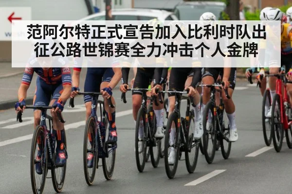 范阿尔特正式宣告加入比利时队出征公路世锦赛全力冲击个人金牌
