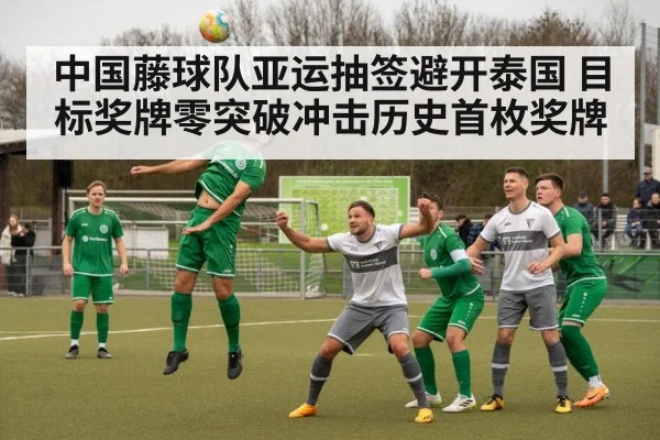 中国藤球队亚运抽签避开泰国 目标奖牌零突破冲击历史首枚奖牌