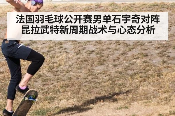 法国羽毛球公开赛男单石宇奇对阵昆拉武特新周期战术与心态分析